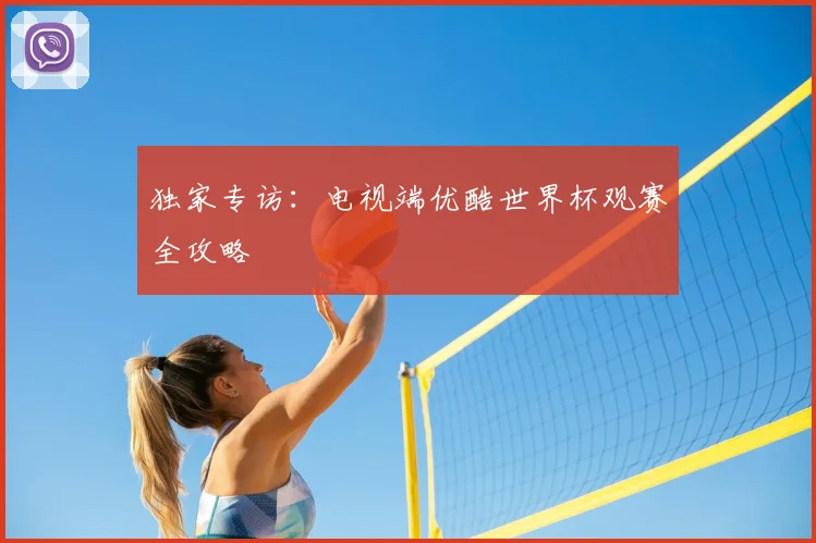 独家专访:电视端优酷世界杯观赛全攻略