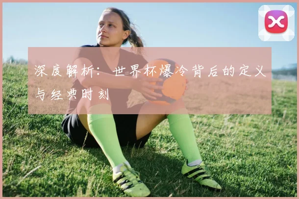 深度解析:世界杯爆冷背后的定义与经典时刻