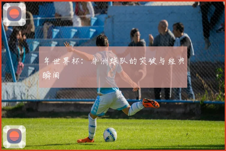 年世界杯：非洲球队的突破与经典瞬间