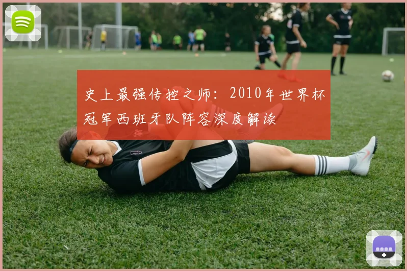 史上最强传控之师:2010年世界杯冠军西班牙队阵容深度解读
