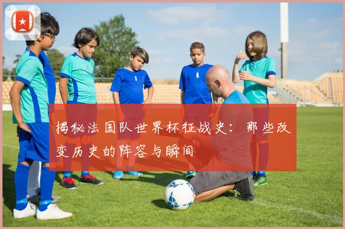 揭秘法国队世界杯征战史:那些改变历史的阵容与瞬间