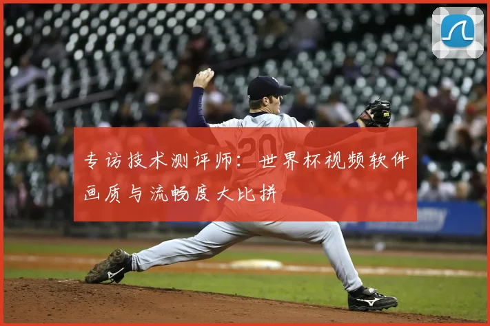 专访技术测评师：世界杯视频软件画质与流畅度大比拼