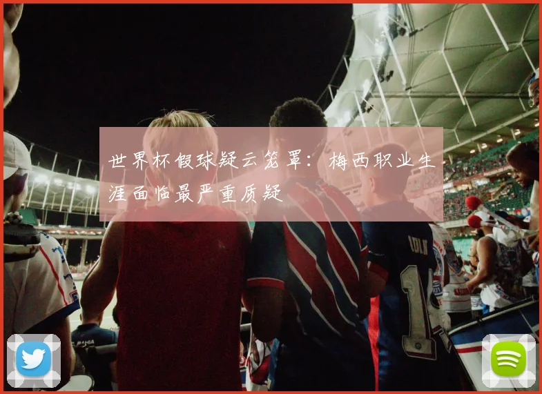 世界杯假球疑云笼罩:梅西职业生涯面临最严重质疑