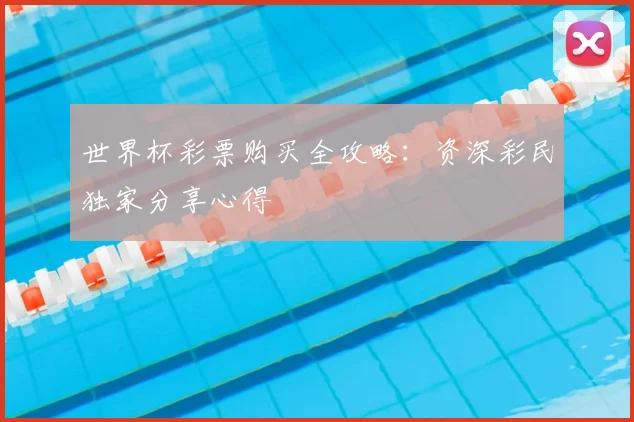 世界杯彩票购买全攻略:资深彩民独家分享心得