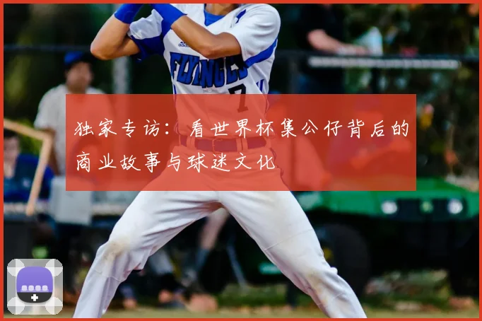 独家专访:看世界杯集公仔背后的商业故事与球迷文化