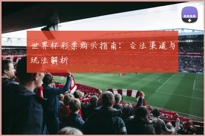 世界杯彩票购买指南：合法渠道与玩法解析