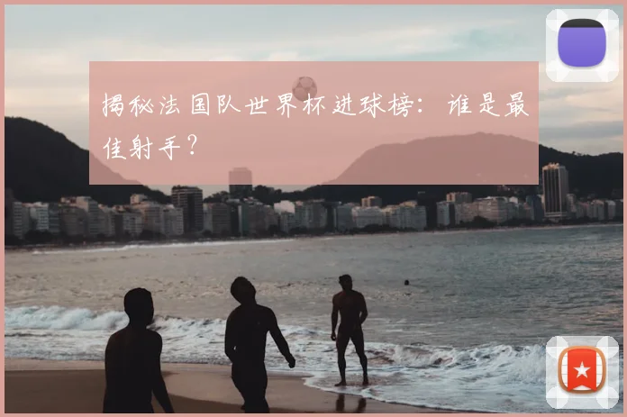 揭秘法国队世界杯进球榜:谁是最佳射手?