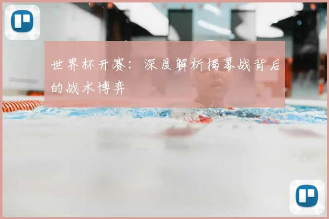 世界杯开赛:深度解析揭幕战背后的战术博弈