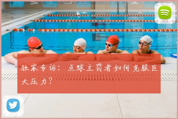 独家专访:点球主罚者如何克服巨大压力?