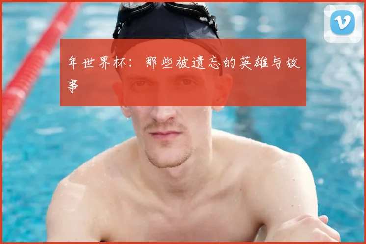 年世界杯:那些被遗忘的英雄与故事