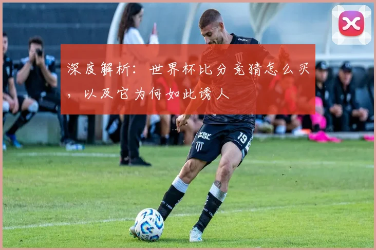 深度解析:世界杯比分竞猜怎么买,以及它为何如此诱人