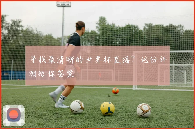 寻找最清晰的世界杯直播?这份评测给你答案