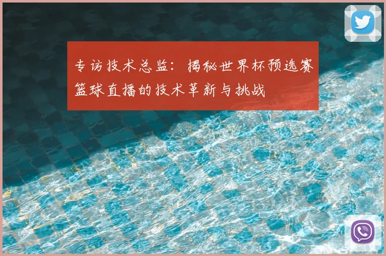 专访技术总监:揭秘世界杯预选赛篮球直播的技术革新与挑战