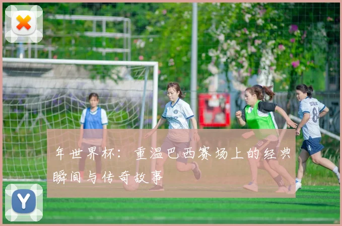 年世界杯:重温巴西赛场上的经典瞬间与传奇故事