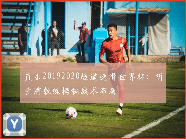 直击20192020短道速滑世界杯:听金牌教练揭秘战术布局