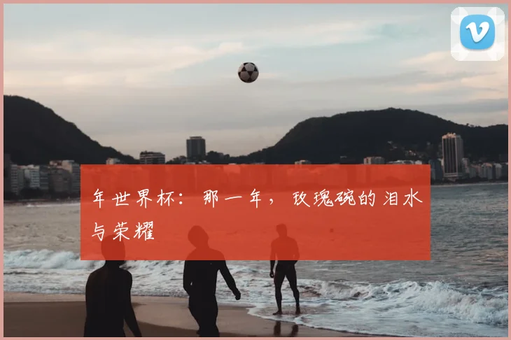 年世界杯:那一年,玫瑰碗的泪水与荣耀