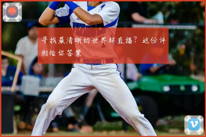 寻找最清晰的世界杯直播？这份评测给你答案