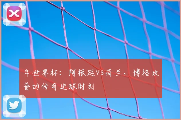 年世界杯:阿根廷vs荷兰,博格坎普的传奇进球时刻