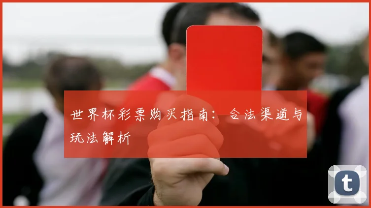 世界杯彩票购买指南:合法渠道与玩法解析